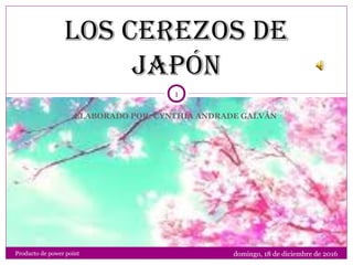 ELABORADO POR: CYNTHIA ANDRADE GALVÁN
Los cerezos de
Japón
domingo, 18 de diciembre de 2016
1
Producto de power point
 