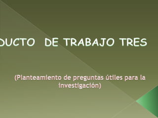 PRODUCTO  DE TRABAJO TRES (Planteamiento de preguntas útiles para la investigación) 