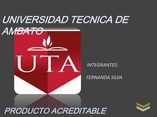 UNIVERSIDAD TECNICA DE
AMBATO


                INTEGRANTES:

                FERNANDA SILVA




PRODUCTO ACREDITABLE
 