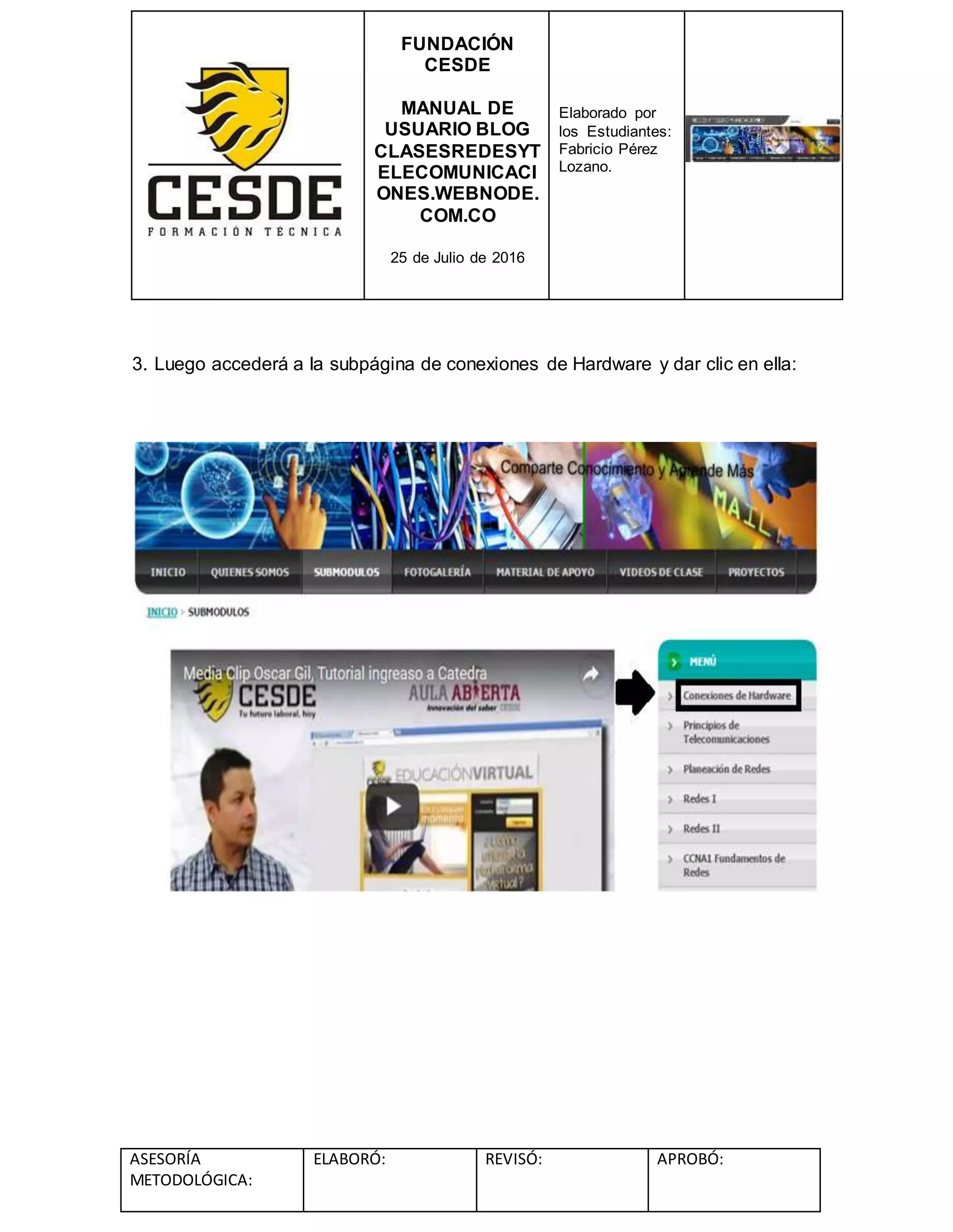 FUNDACIÓN
CESDE
MANUAL DE
USUARIO BLOG
CLASESREDESYT
ELECOMUNICACI
ONES.WEBNODE.
COM.CO
25 de Julio de 2016
Elaborado por
los Estudiantes:
Fabricio Pérez
Lozano.
ASESORÍA
METODOLÓGICA:
ELABORÓ: REVISÓ: APROBÓ:
3. Luego accederá a la subpágina de conexiones de Hardware y dar clic en ella:
 