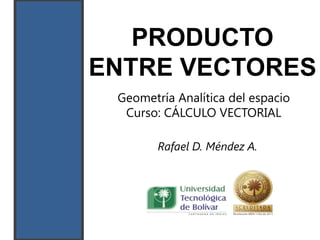 PRODUCTO
ENTRE VECTORES
 Geometría Analítica del espacio
  Curso: CÁLCULO VECTORIAL

        Rafael D. Méndez A.
 
