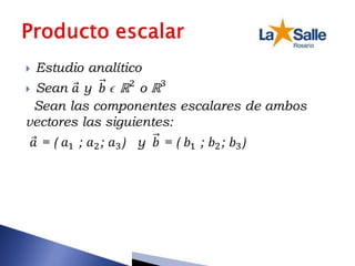  Estudio analítico
 Sean 𝑎 y 𝑏 ϵ ℝ2
o ℝ3
Sean las componentes escalares de ambos
vectores las siguientes:
𝑎 = ( 𝑎1 ; 𝑎2; 𝑎3) y 𝑏 = ( 𝑏1 ; 𝑏2; 𝑏3)
 