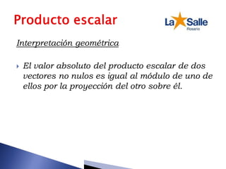 Interpretación geométrica
 El valor absoluto del producto escalar de dos
vectores no nulos es igual al módulo de uno de
ellos por la proyección del otro sobre él.
 