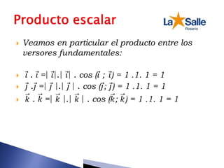 Veamos en particular el producto entre los
versores fundamentales:
 𝑖 . 𝑖 =| 𝑖|.| 𝑖| . cos (𝑖 ; 𝑖) = 1 .1. 1 = 1
 𝑗 .𝑗 =| 𝑗 |.| 𝑗 | . cos (𝑗; 𝑗) = 1 .1. 1 = 1
 𝑘 . 𝑘 =| 𝑘 |.| 𝑘 | . cos (𝑘; 𝑘) = 1 .1. 1 = 1
 