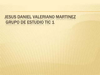 JESUS DANIEL VALERIANO MARTINEZ
GRUPO DE ESTUDIO TIC 1
 