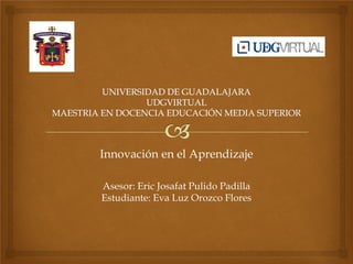Innovación en el Aprendizaje
Asesor: Eric Josafat Pulido Padilla
Estudiante: Eva Luz Orozco Flores

 