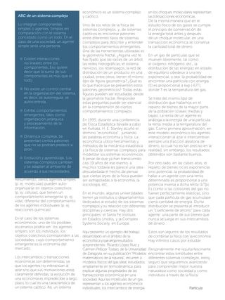 Existen interacciones
no lineales entre los
componentes. Eso quiere
decir que la suma de sus
componentes es más que el
todo.
No existe un control central
en la organización del sistema,
es decir, se autorregula, se
autocontrola.
Exhibe comportamientos
emergentes, tales como
organización jerárquica
y procesamiento de la
información.
Dinámica compleja. Se
presentan ciertos patrones
que no se podrían predecir a
prori.
Evolución y aprendizaje. Los
sistemas complejos cambian
y se adaptan al ambiente de
acuerdo a sus necesidades.

 