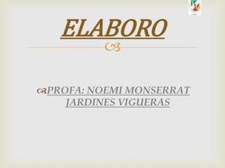 
PROFA: NOEMI MONSERRAT
JARDINES VIGUERAS
ELABORO
 