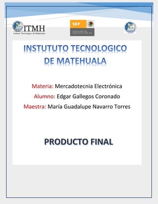 Materia: Mercadotecnia Electrónica 
Alumno: Edgar Gallegos Coronado 
Maestra: María Guadalupe Navarro Torres 
 