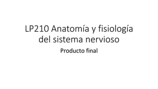 LP210 Anatomía y fisiología
del sistema nervioso
Producto final
 