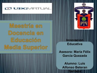 Innovación
Educativa

Asesora: María Félix
García Quezada
Alumno: Luis
Alfonso Beteran
Santana

 