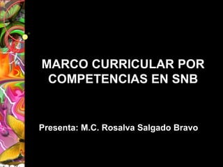 MARCO CURRICULAR POR
 COMPETENCIAS EN SNB


Presenta: M.C. Rosalva Salgado Bravo
 