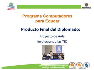 Programa Computadores
      para Educar

Producto Final del Diplomado:
         Proyecto de Aula
       involucrando las TIC
 
