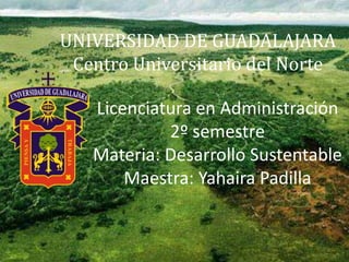UNIVERSIDAD DE GUADALAJARA
Centro Universitario del Norte
Licenciatura en Administración
2º semestre
Materia: Desarrollo Sustentable
Maestra: Yahaira Padilla
 