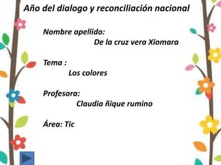 Año del dialogo y reconciliación nacional
Nombre apellido:
De la cruz vera Xiomara
Tema :
Los colores
Profesora:
Claudia ñique rumino
Área: Tic
 