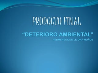 PRODUCTO FINAL
“DETERIORO AMBIENTAL”
         HERMENEGILDO LICONA MUÑOZ
 