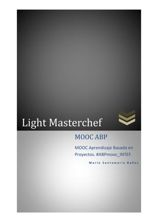 Light Masterchef
MOOC ABP
MOOC Aprendizaje Basado en
Proyectos. #ABPmooc_INTEF.
M a r i o S a n t a m a r í a B a ñ o s
 