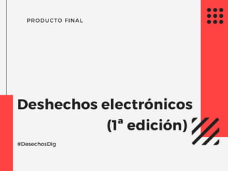 PRODUCTO FINAL
Deshechos electrónicos
(1ª edición)
#DesechosDig
 