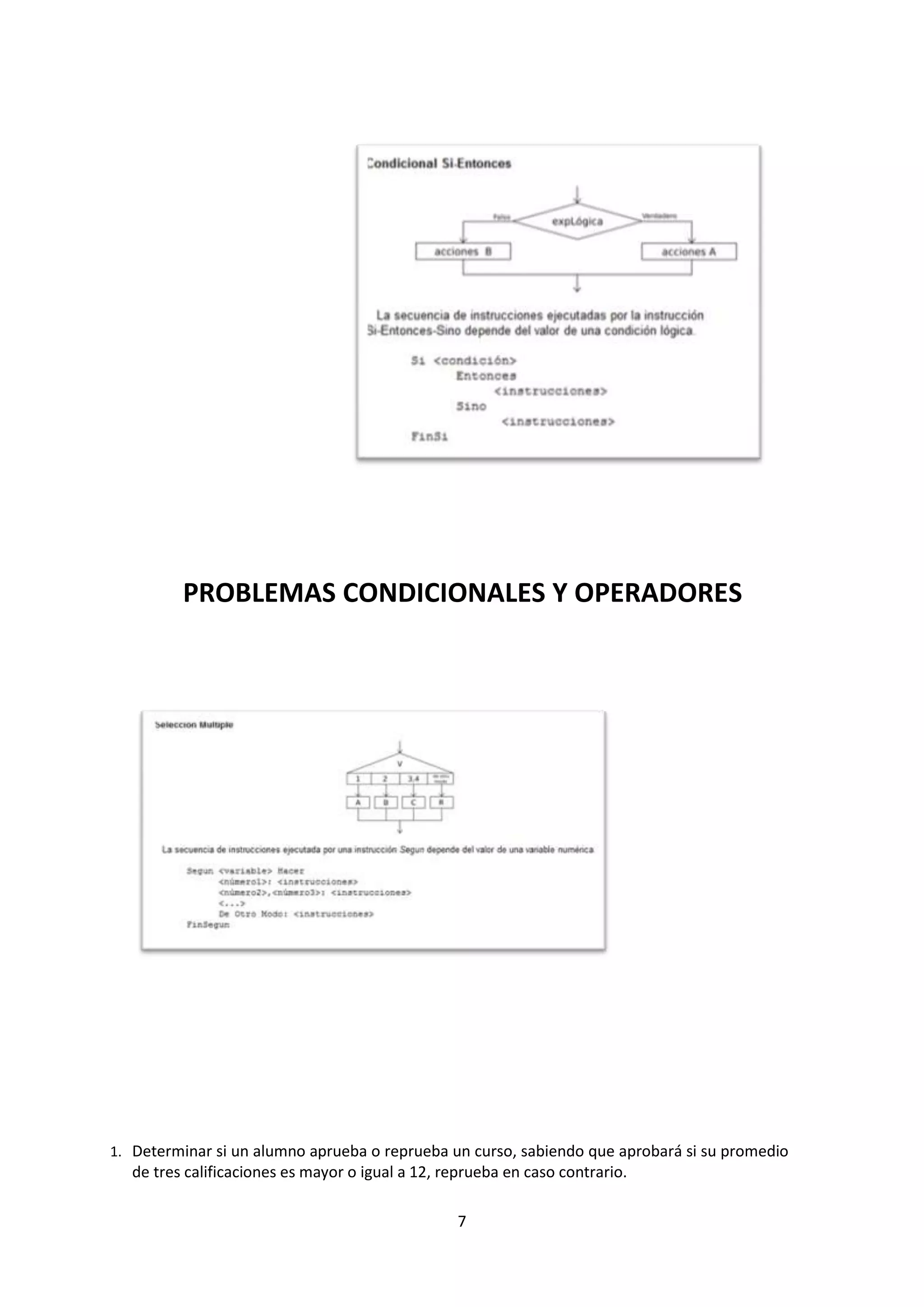 7
PROBLEMAS CONDICIONALES Y OPERADORES
1. Determinar si un alumno aprueba o reprueba un curso, sabiendo que aprobará si su promedio
de tres calificaciones es mayor o igual a 12, reprueba en caso contrario.
 