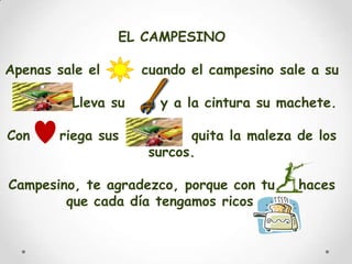 EL CAMPESINOApenas sale el       cuando el campesino sale a su            Lleva su      y a la cintura su machete. Con     riega sus       y    quita la maleza de los surcos.Campesino, te agradezco, porque con tu    haces que cada día tengamos ricos  