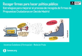 Recoger firmas para hacer política pública:
Estrategias para mejorar el proceso de recogida de firmas de
Propuestas Ciudadanasen Decide Madrid
Iniciativas Ciudadanas || ParticipaLab – MediaLab-Prado
komons.org
 