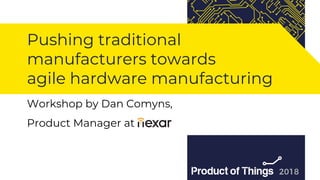 Workshop by Moriya Kassis
Pushing traditional
manufacturers towards
agile hardware manufacturing
Workshop by Dan Comyns,
Product Manager at
 