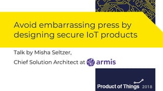 Workshop by Moriya Kassis
Avoid embarrassing press by
designing secure IoT products
Talk by Misha Seltzer,
Chief Solution Architect at
 