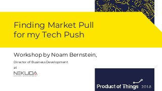 Workshop by Moriya KassisWorkshop by Noam Bernstein,
Director of Business Development
at
Finding Market Pull
for my Tech Push
 