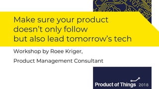 Workshop by Moriya Kassis
Make sure your product
doesn’t only follow
but also lead tomorrow’s tech
Workshop by Roee Kriger,
Product Management Consultant
 