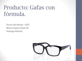 Producto: Gafas con fórmula. 
Teoría del Diseño - UJTL 
María Camila Llanos M. 
Santiago Beltrán.  