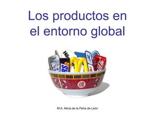 Los productos en
el entorno global




    M.A. Alicia de la Peña de León
 