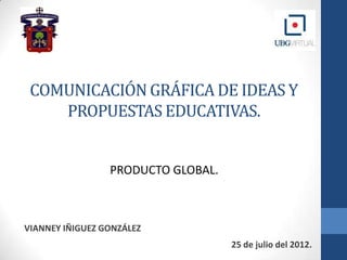 COMUNICACIÓN GRÁFICA DE IDEAS Y
    PROPUESTAS EDUCATIVAS.


                 PRODUCTO GLOBAL.



VIANNEY IÑIGUEZ GONZÁLEZ
                                    25 de julio del 2012.
 