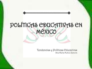 POLÍTICAS EDUCATIVAS EN
         MÉXICO


        Tendencias y Políticas Educativas
                       Ana María Muñoz Zamora
 