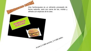Una hamburguesa es un alimento procesado de
forma redonda, será con carne de res, molida y
aliñada con especias de la casa.
 