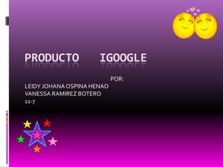 ProductoiGOOGLE POR: LEIDY JOHANA OSPINA HENAO VANESSA RAMIREZ BOTERO 11-7 