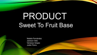 PRODUCT
Sweet To Fruit Base
Natalia Fernández
Jackson Vela
Vanessa Vargas
Julián Parra
 