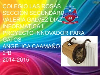 COLEGIO LAS ROSAS
SECCION SECUNDARIA
VALERIA GALVEZ DIAZ
INFORMATICA II
PROYECTO INNOVADOR PARA
GATOS
ANGELICA CAAMAÑO
2ªB
2014-2015
 