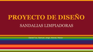 PROYECTO DE DISEÑO
SANDALIAS LIMPIADORAS
Daniel Tuz, Samuel, Jorge, Adonai, Héctor
 