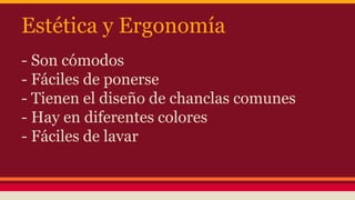 Estética y Ergonomía
- Son cómodos
- Fáciles de ponerse
- Tienen el diseño de chanclas comunes
- Hay en diferentes colores
- Fáciles de lavar
 