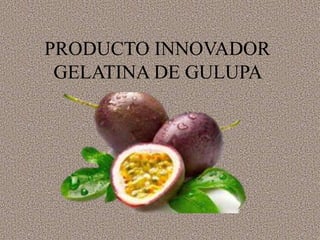PRODUCTO INNOVADOR
GELATINA DE GULUPA
 