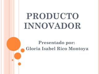 PRODUCTO INNOVADOR Presentado por:  Gloria Isabel Rico Montoya 