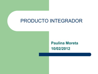PRODUCTO INTEGRADOR



         Paulina Moreta
         10/02/2012
 