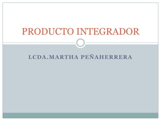 PRODUCTO INTEGRADOR

 LCDA.MARTHA PEÑAHERRERA
 