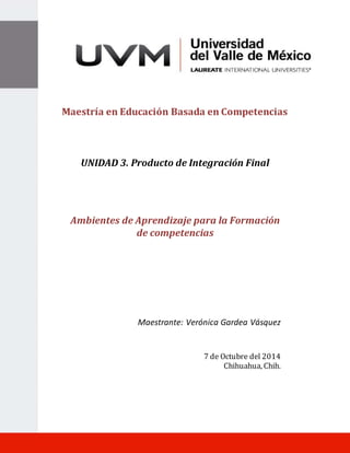 1 
Maestría en Educación Basada en Competencias 
UNIDAD 3. Producto de Integración Final 
Ambientes de Aprendizaje para la Formación 
de competencias 
Actividad de Aprendizaje 1.2 
Pertinencia Social 
Maestrante: Verónica Gardea Vásquez 
7 de Octubre del 2014 
Chihuahua, Chih. 
 