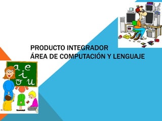 PRODUCTO INTEGRADOR
ÁREA DE COMPUTACIÓN Y LENGUAJE
 