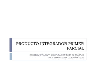 PRODUCTO INTEGRADOR PRIMER
PARCIAL
COMPLEMENTARIA V: COMPUTACIÓN PARA EL TRABAJO
PROFESORA: ELVIA GARDUÑO TELIZ

 