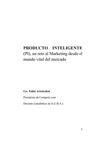 PRODUCTO INTELIGENTE
(PI), un reto al Marketing desde el
mundo vital del mercado




Lic. Pablo Aristizabal

Presidente de Competir.com

Docente (catedrático de la U.B.A.)




                                     1
 