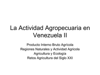 La Actividad Agropecuaria en Venezuela II  Producto Interno Bruto Agrícola Regiones Naturales y Actividad Agricola Agricultura y Ecología Retos Agricultura del Siglo XXI 