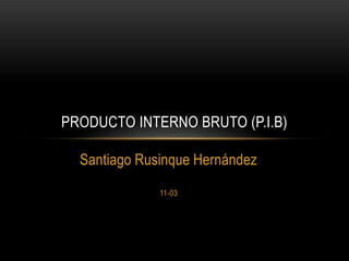 Santiago Rusinque Hernández
11-03
PRODUCTO INTERNO BRUTO (P.I.B)
 