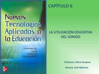 CAPÍTULO 6 LA UTILIZACIÓN EDUCATIVA DEL SONIDO Profesora  María Oropeza Alumna  Emil Michinel   